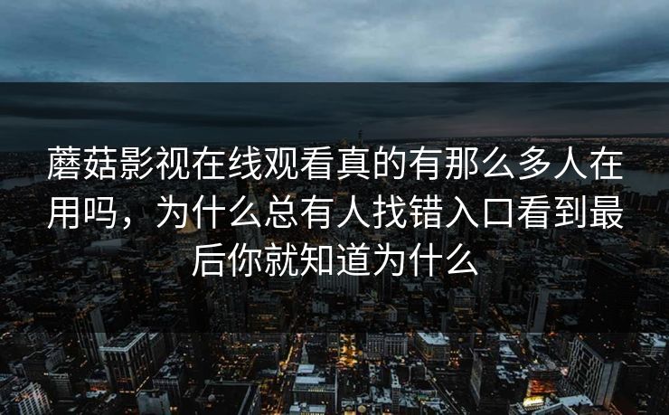蘑菇影视在线观看真的有那么多人在用吗,为什么总有人找错入口看到最后你就知道为什么 蘑菇影视在线观看真的有那么多人在用吗,为什么总有人找错入口看到最后你就知道为什么