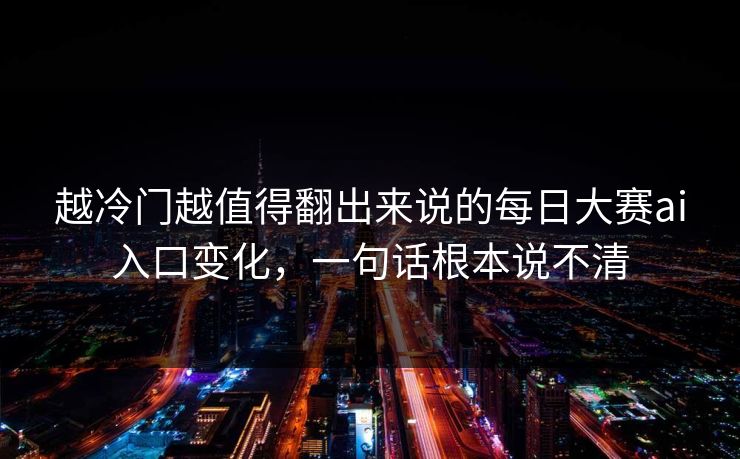 越冷门越值得翻出来说的每日大赛ai入口变化，一句话根本说不清