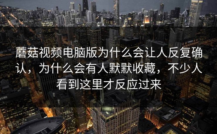 蘑菇视频电脑版为什么会让人反复确认，为什么会有人默默收藏，不少人看到这里才反应过来