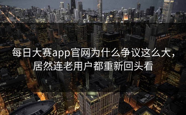 每日大赛app官网为什么争议这么大,居然连老用户都重新回头看 每日大赛app官网为什么争议这么大,居然连老用户都重新回头看