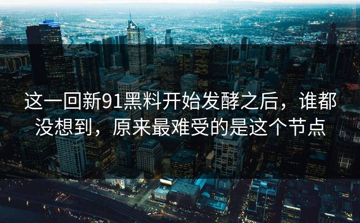 这一回新91黑料开始发酵之后，谁都没想到，原来最难受的是这个节点