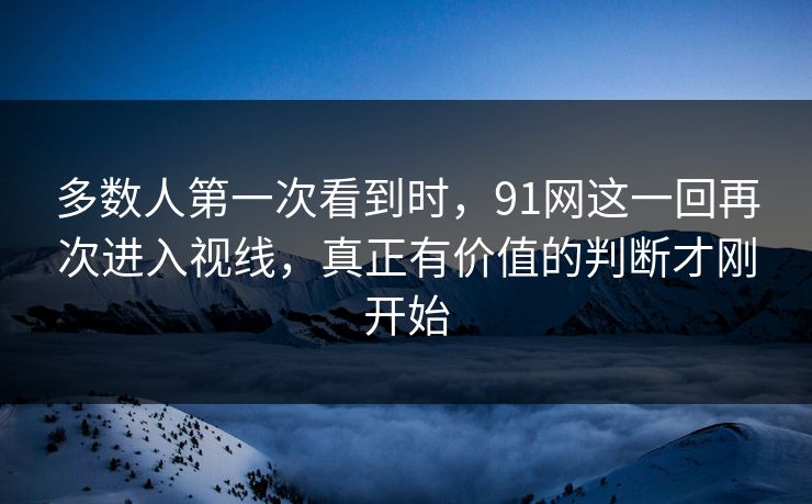 多数人第一次看到时,91网这一回再次进入视线,真正有价值的判断才刚开始 多数人第一次看到时,91网这一回再次进入视线,真正有价值的判断才刚开始