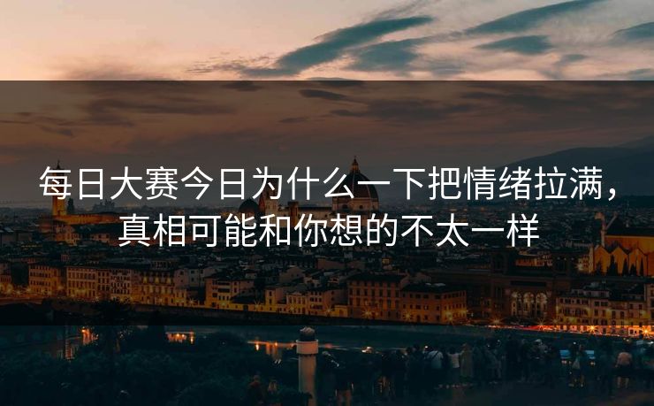 每日大赛今日为什么一下把情绪拉满,真相可能和你想的不太一样 每日大赛今日为什么一下把情绪拉满,真相可能和你想的不太一样