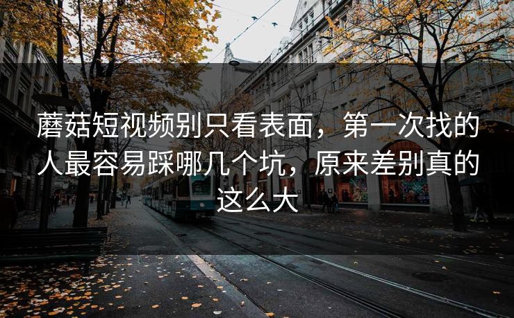 蘑菇短视频别只看表面,第一次找的人最容易踩哪几个坑,原来差别真的这么大 蘑菇短视频别只看表面,第一次找的人最容易踩哪几个坑,原来差别真的这么大