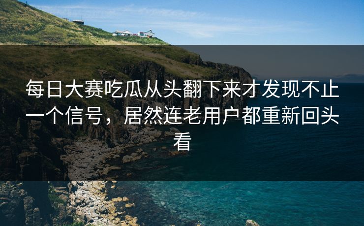 每日大赛吃瓜从头翻下来才发现不止一个信号，居然连老用户都重新回头看