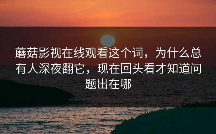 蘑菇影视在线观看这个词,为什么总有人深夜翻它,现在回头看才知道问题出在哪 蘑菇影视在线观看这个词,为什么总有人深夜翻它,现在回头看才知道问题出在哪