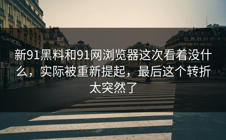 新91黑料和91网浏览器这次看着没什么，实际被重新提起，最后这个转折太突然了