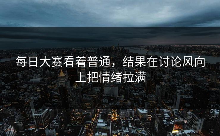 每日大赛看着普通,结果在讨论风向上把情绪拉满 每日大赛看着普通,结果在讨论风向上把情绪拉满