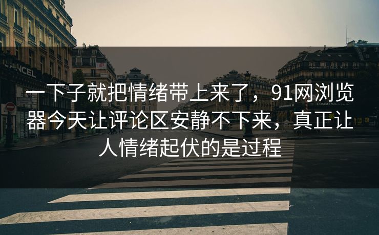 一下子就把情绪带上来了,91网浏览器今天让评论区安静不下来,真正让人情绪起伏的是过程 一下子就把情绪带上来了,91网浏览器今天让评论区安静不下来,真正让人情绪起伏的是过程