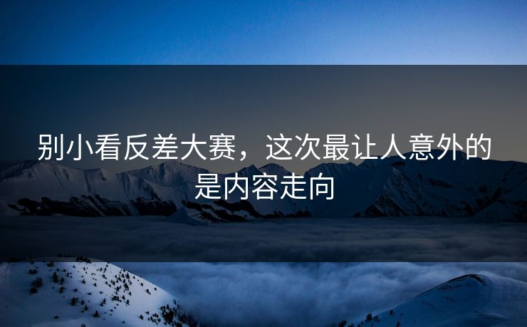 别小看反差大赛，这次最让人意外的是内容走向