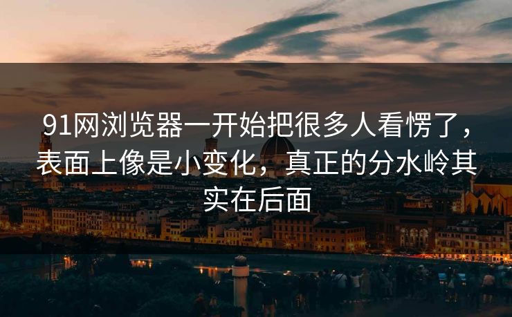 91网浏览器一开始把很多人看愣了，表面上像是小变化，真正的分水岭其实在后面