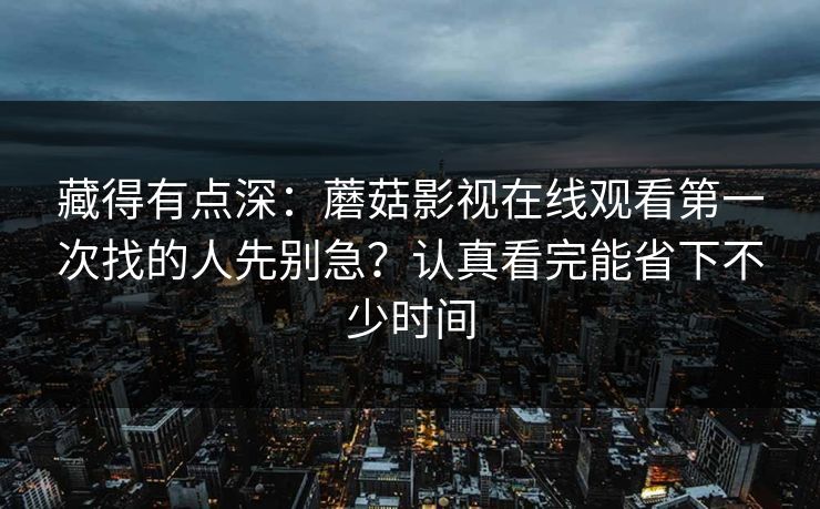 藏得有点深:蘑菇影视在线观看第一次找的人先别急?认真看完能省下不少时间 藏得有点深:蘑菇影视在线观看第一次找的人先别急?认真看完能省下不少时间