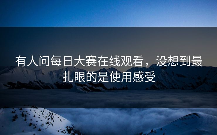有人问每日大赛在线观看,没想到最扎眼的是使用感受 有人问每日大赛在线观看,没想到最扎眼的是使用感受