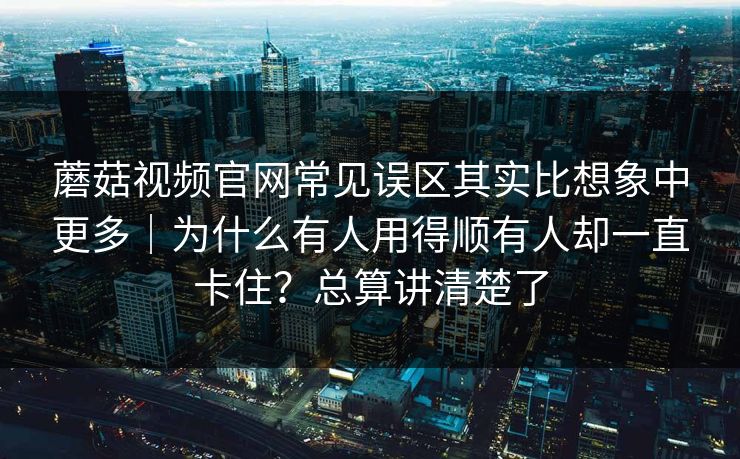 蘑菇视频官网常见误区其实比想象中更多|为什么有人用得顺有人却一直卡住?总算讲清楚了 蘑菇视频官网常见误区其实比想象中更多|为什么有人用得顺有人却一直卡住?总算讲清楚了