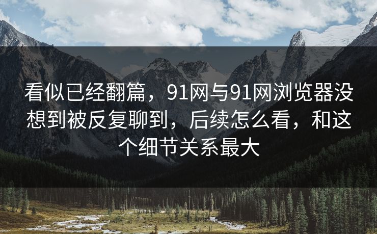 看似已经翻篇,91网与91网浏览器没想到被反复聊到,后续怎么看,和这个细节关系最大 看似已经翻篇,91网与91网浏览器没想到被反复聊到,后续怎么看,和这个细节关系最大