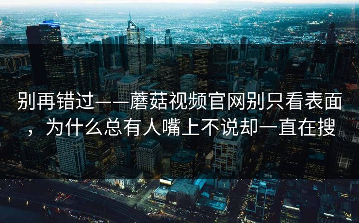 别再错过——蘑菇视频官网别只看表面,为什么总有人嘴上不说却一直在搜 别再错过——蘑菇视频官网别只看表面,为什么总有人嘴上不说却一直在搜
