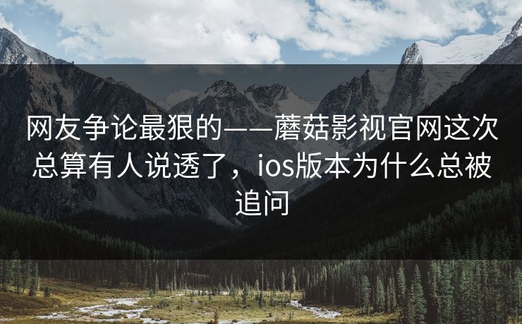 网友争论最狠的——蘑菇影视官网这次总算有人说透了，ios版本为什么总被追问