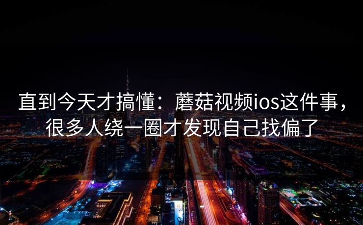 直到今天才搞懂:蘑菇视频ios这件事,很多人绕一圈才发现自己找偏了 直到今天才搞懂:蘑菇视频ios这件事,很多人绕一圈才发现自己找偏了