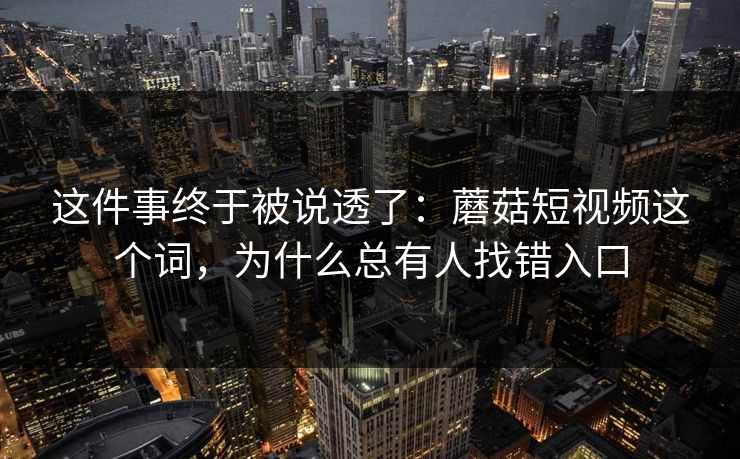 这件事终于被说透了:蘑菇短视频这个词,为什么总有人找错入口 这件事终于被说透了:蘑菇短视频这个词,为什么总有人找错入口