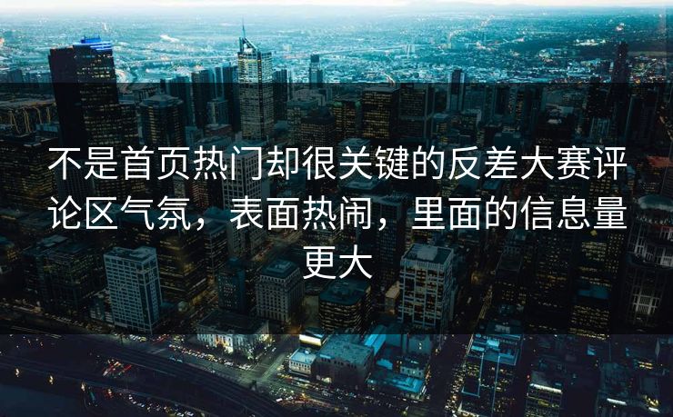 不是首页热门却很关键的反差大赛评论区气氛，表面热闹，里面的信息量更大