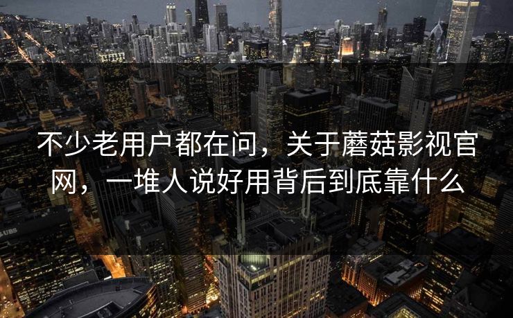 不少老用户都在问，关于蘑菇影视官网，一堆人说好用背后到底靠什么