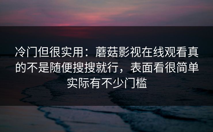 冷门但很实用：蘑菇影视在线观看真的不是随便搜搜就行，表面看很简单实际有不少门槛