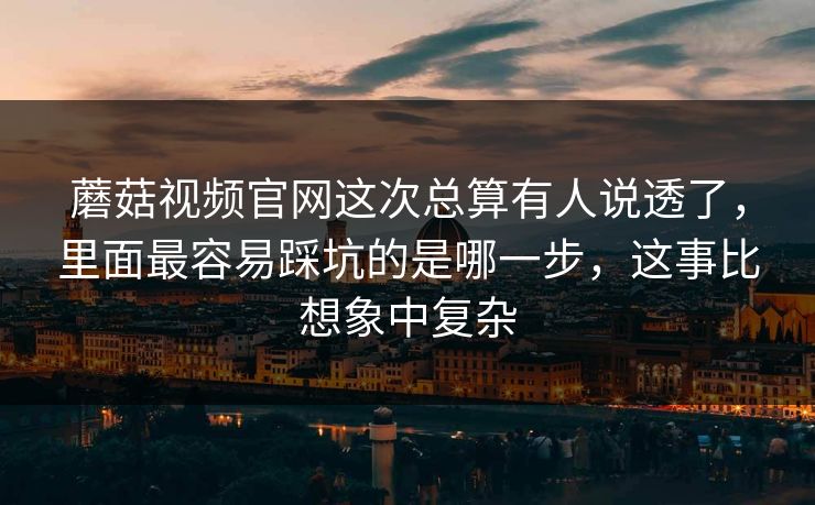 蘑菇视频官网这次总算有人说透了，里面最容易踩坑的是哪一步，这事比想象中复杂