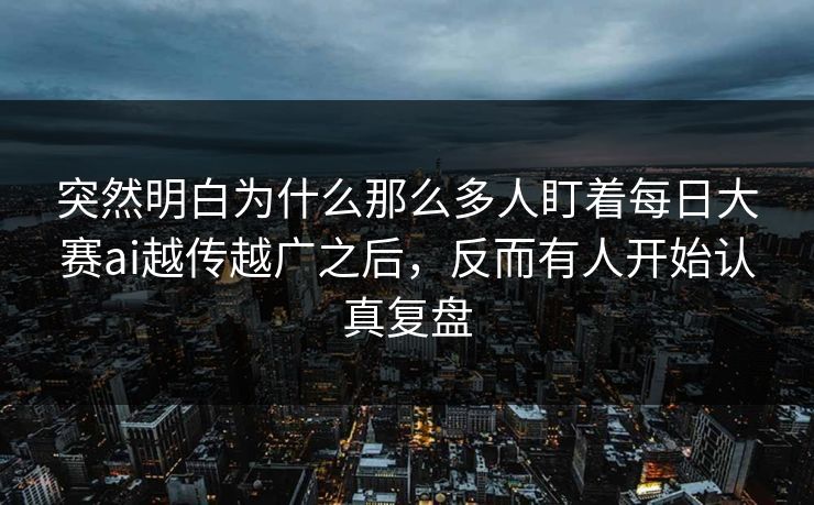 突然明白为什么那么多人盯着每日大赛ai越传越广之后，反而有人开始认真复盘