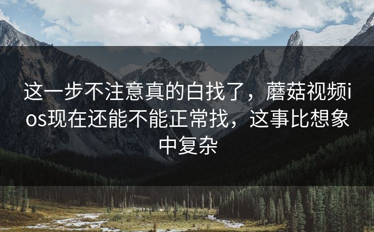 这一步不注意真的白找了，蘑菇视频ios现在还能不能正常找，这事比想象中复杂