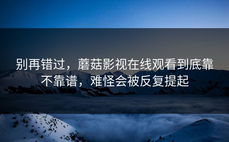 别再错过，蘑菇影视在线观看到底靠不靠谱，难怪会被反复提起