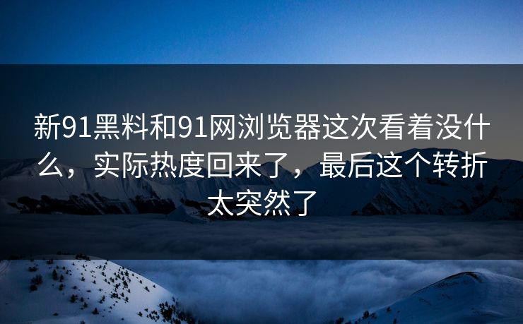 新91黑料和91网浏览器这次看着没什么，实际热度回来了，最后这个转折太突然了