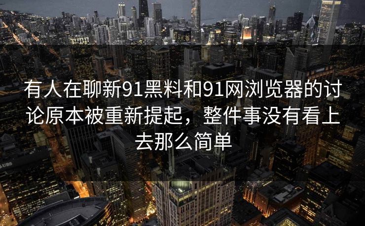 有人在聊新91黑料和91网浏览器的讨论原本被重新提起，整件事没有看上去那么简单