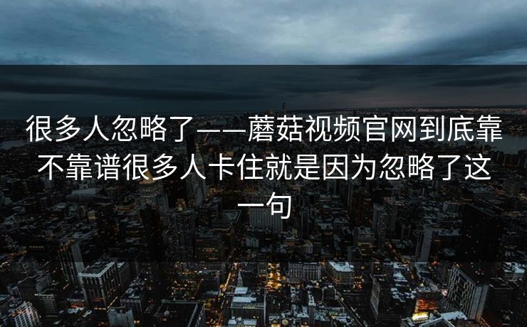 很多人忽略了——蘑菇视频官网到底靠不靠谱很多人卡住就是因为忽略了这一句